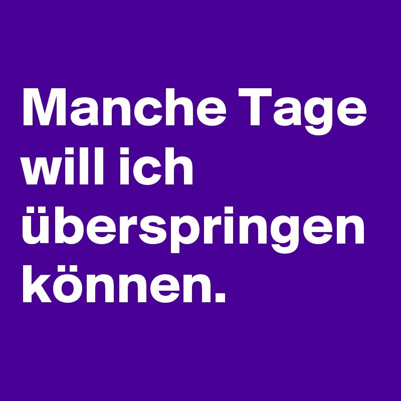 
Manche Tage will ich überspringen können.