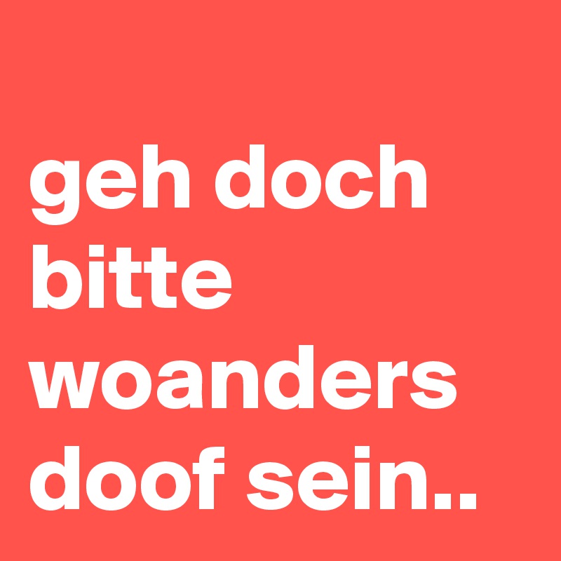 
geh doch bitte woanders doof sein..