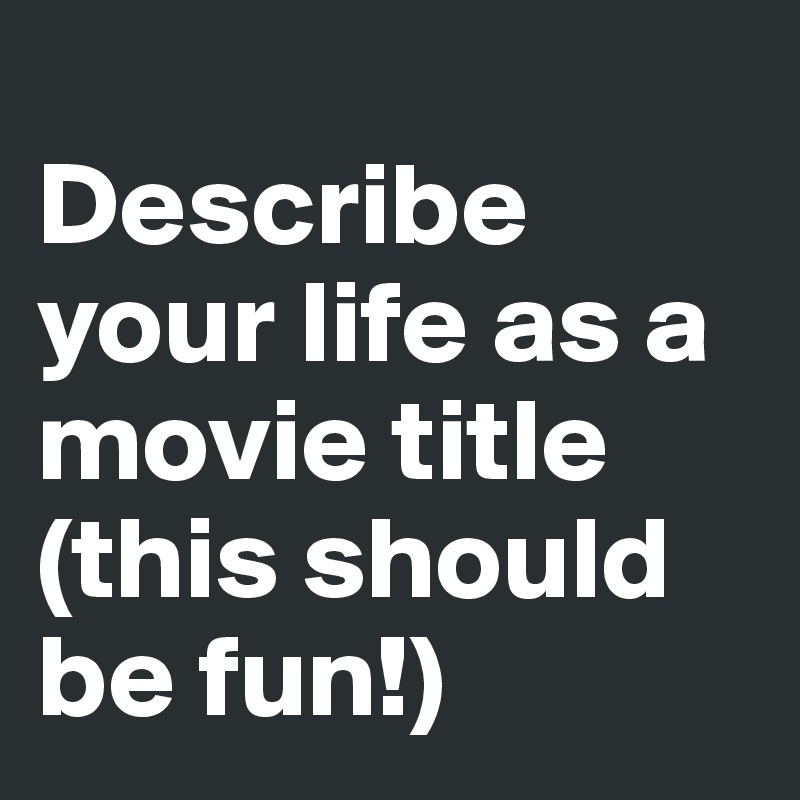
Describe your life as a movie title (this should be fun!)