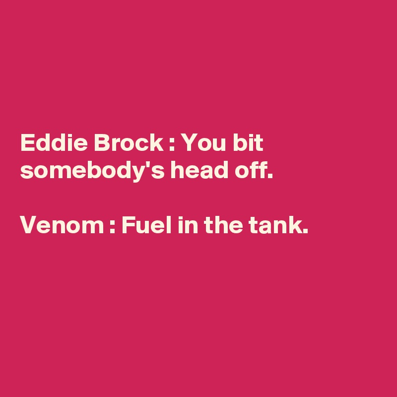 



Eddie Brock : You bit somebody's head off.

Venom : Fuel in the tank.




