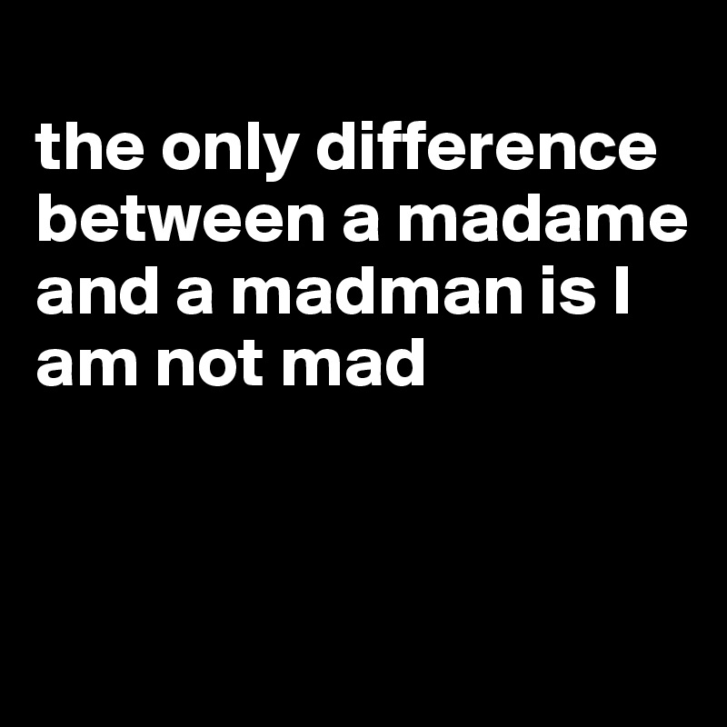 
the only difference between a madame and a madman is I am not mad


