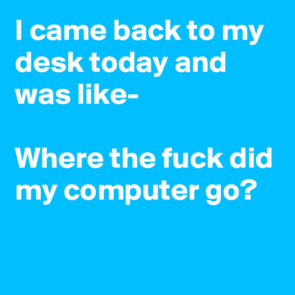 I came back to my desk today and was like-

Where the fuck did my computer go? 

