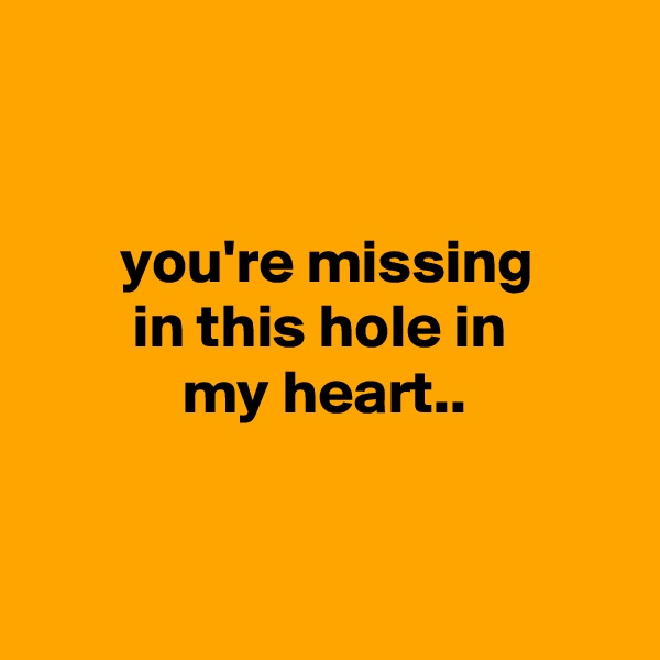 


       you're missing
        in this hole in
            my heart..


