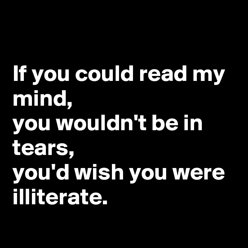 

If you could read my mind, 
you wouldn't be in tears,
you'd wish you were illiterate.
