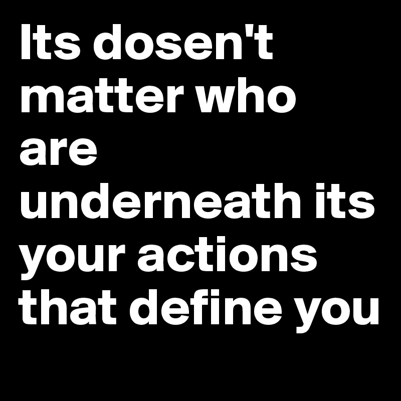Its dosen't matter who are underneath its your actions that define you