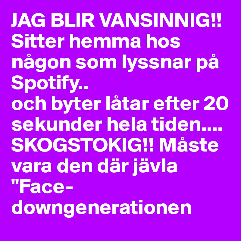 JAG BLIR VANSINNIG!! Sitter hemma hos någon som lyssnar på Spotify..
och byter låtar efter 20 sekunder hela tiden.... SKOGSTOKIG!! Måste vara den där jävla "Face-downgenerationen