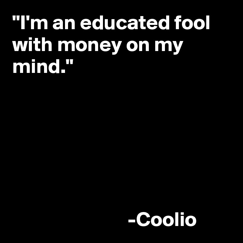 "I'm an educated fool with money on my mind." 






                            -Coolio