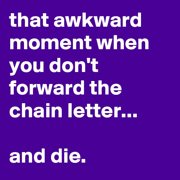 that awkward moment when you don't forward the chain letter...

and die.