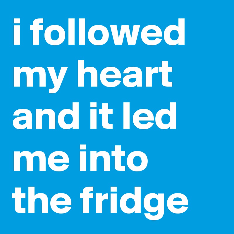i followed my heart and it led me into the fridge