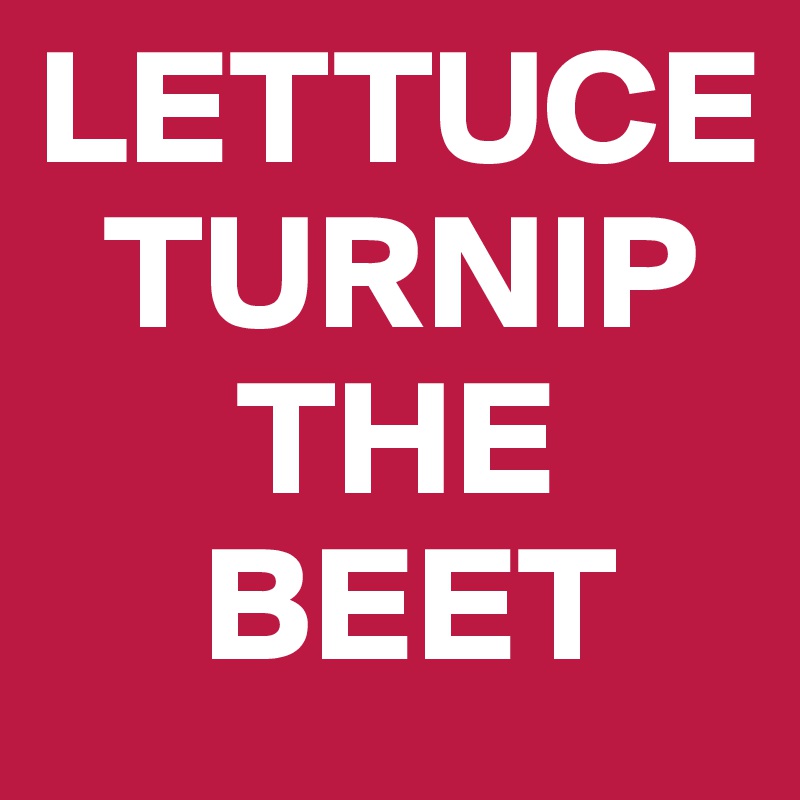 LETTUCE
  TURNIP   
      THE   
     BEET