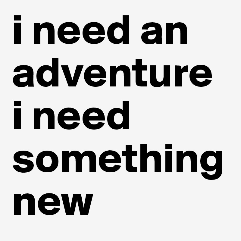 i need an adventure i need something new 