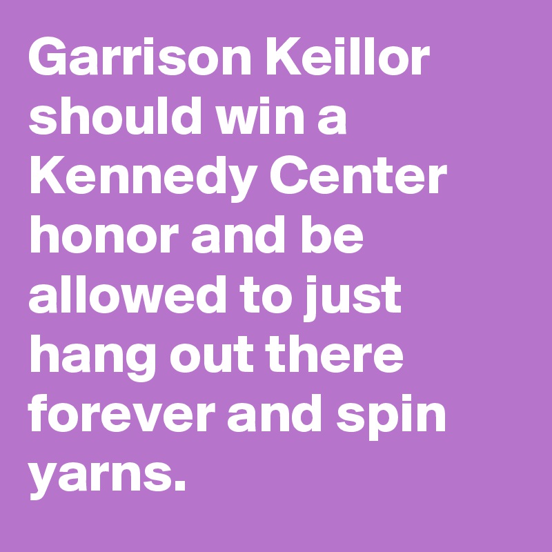 Garrison Keillor should win a Kennedy Center honor and be allowed to just hang out there forever and spin yarns.