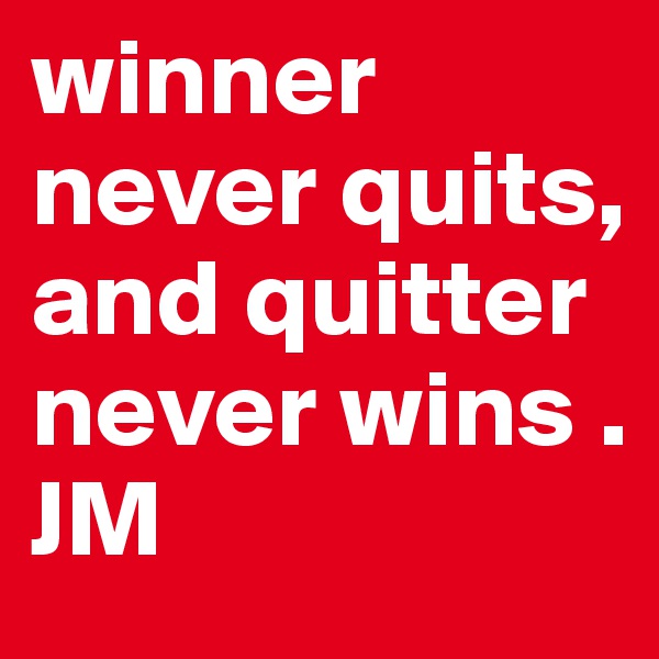 winner never quits,
and quitter never wins .
JM