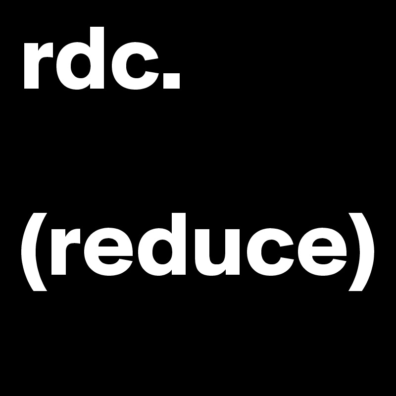 rdc.
  (reduce)