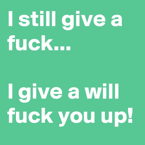 I still give a fuck...

I give a will fuck you up!