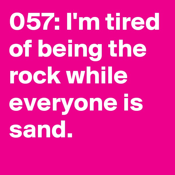 057: I'm tired of being the rock while everyone is sand. 