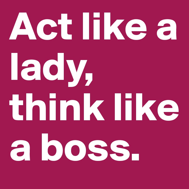 Act like a lady, think like a boss.