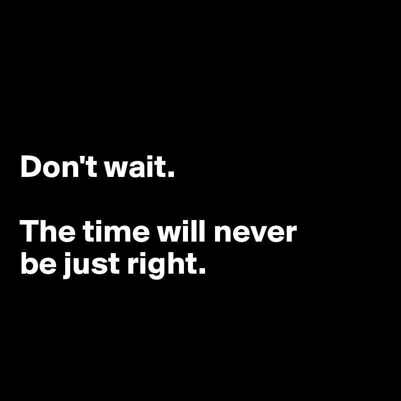 



Don't wait.

The time will never 
be just right.


