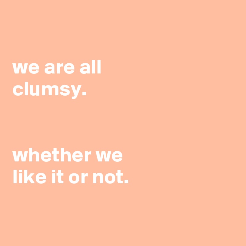 

we are all
clumsy.


whether we
like it or not.

