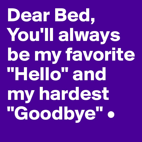 Dear Bed,
You'll always
be my favorite "Hello" and my hardest "Goodbye" •