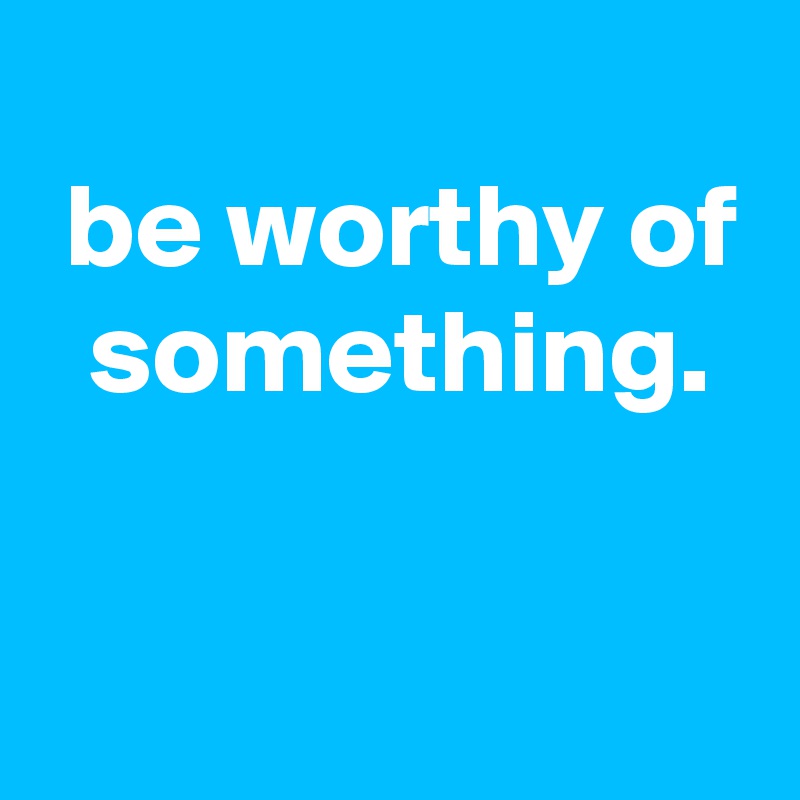 
 be worthy of   something.

