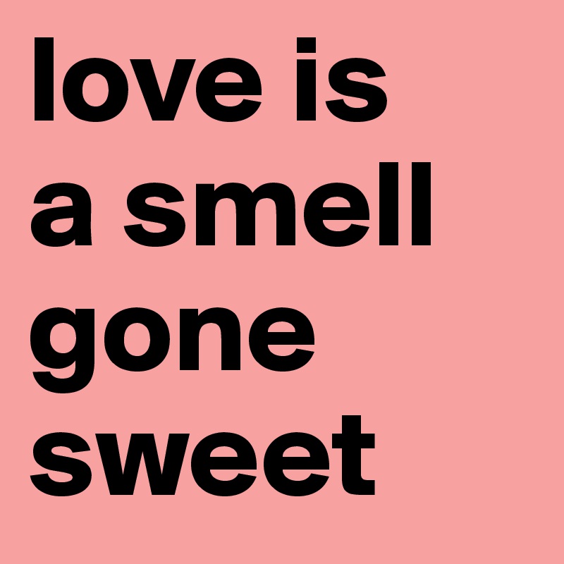 love is 
a smell
gone
sweet