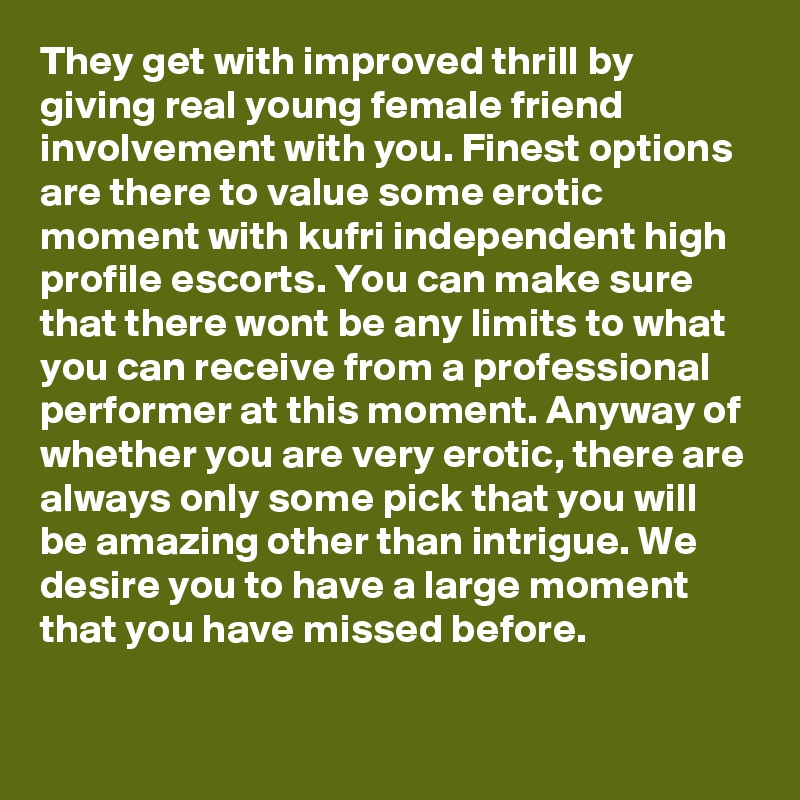 They get with improved thrill by giving real young female friend involvement with you. Finest options are there to value some erotic moment with kufri independent high profile escorts. You can make sure that there wont be any limits to what you can receive from a professional performer at this moment. Anyway of whether you are very erotic, there are always only some pick that you will be amazing other than intrigue. We desire you to have a large moment that you have missed before.