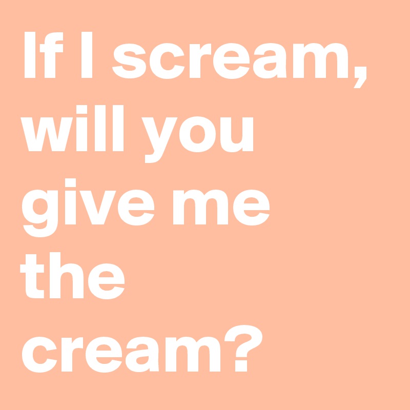 If I scream, will you give me the cream?