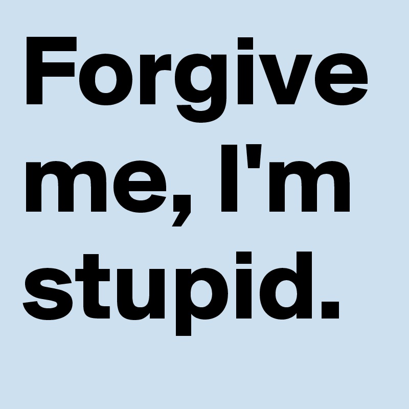 [Image: Forgive-me-I-m-stupid?size=800]