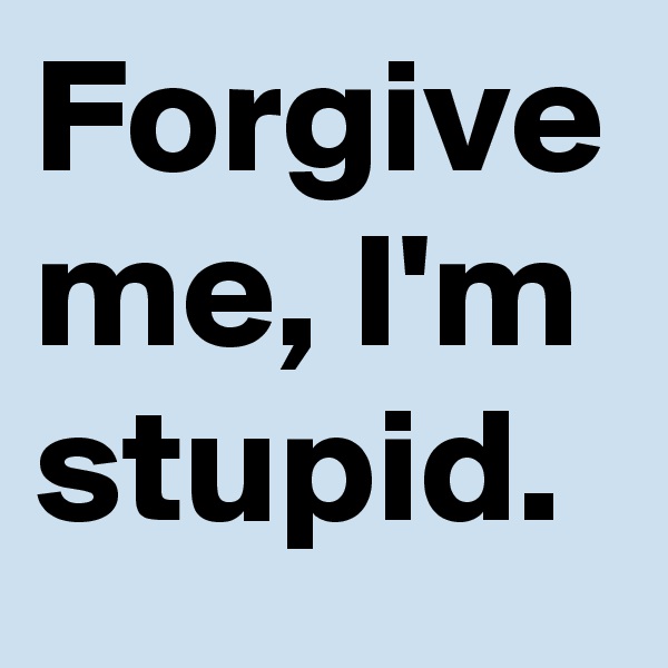 Forgive me, I'm stupid.