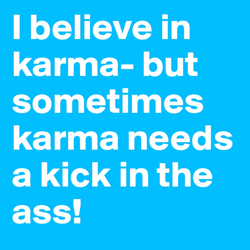 I believe in karma- but sometimes karma needs a kick in the ass! 