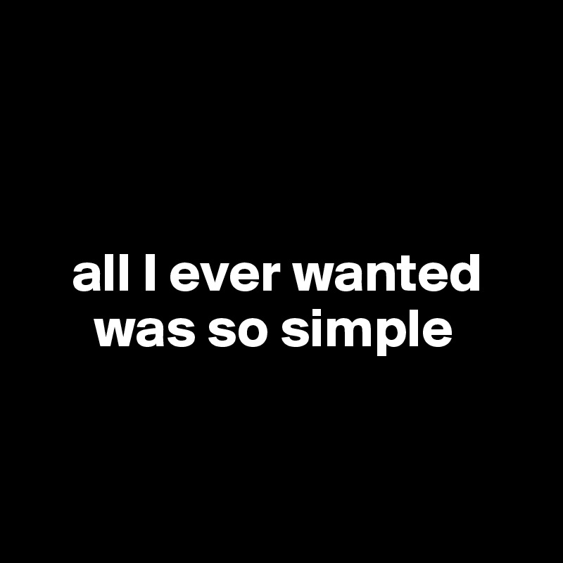 



    all I ever wanted 
      was so simple


