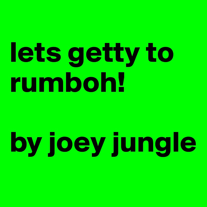 
lets getty to rumboh!

by joey jungle
