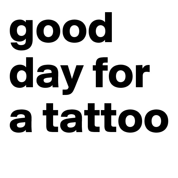 good day for a tattoo