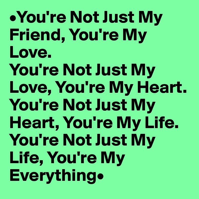 •You're Not Just My Friend, You're My Love.
You're Not Just My Love, You're My Heart.
You're Not Just My Heart, You're My Life.
You're Not Just My Life, You're My Everything•