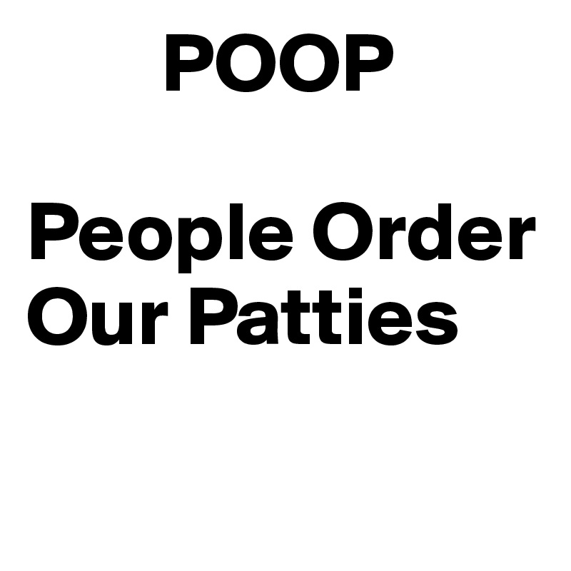         POOP

People Order
Our Patties

