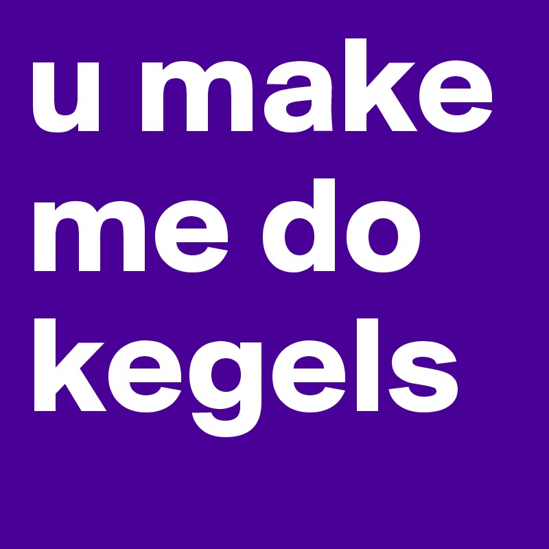 u make me do kegels