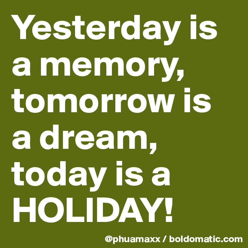 Yesterday Is A Memory Tomorrow Is A Dream Today Is A Holiday Post By Phuamaxx On Boldomatic