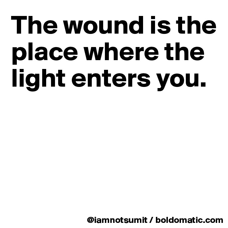 The wound is the place where the light enters you. 



