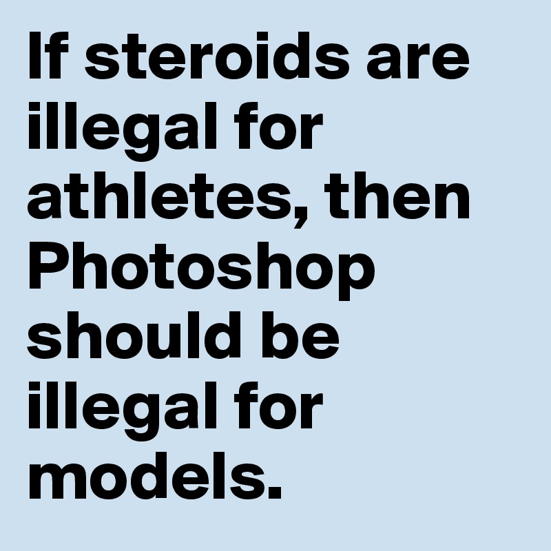 If steroids are illegal for athletes, then Photoshop should be illegal for models. 