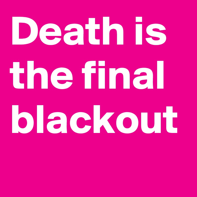 Death is the final blackout