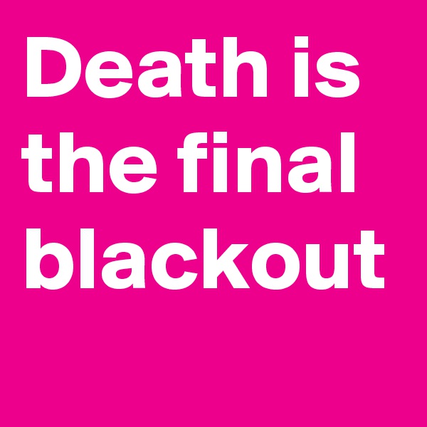 Death is the final blackout