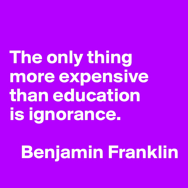 

The only thing more expensive than education
is ignorance.

   Benjamin Franklin