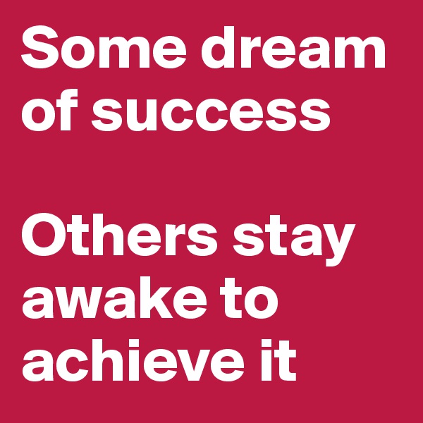 Some dream of success

Others stay awake to achieve it