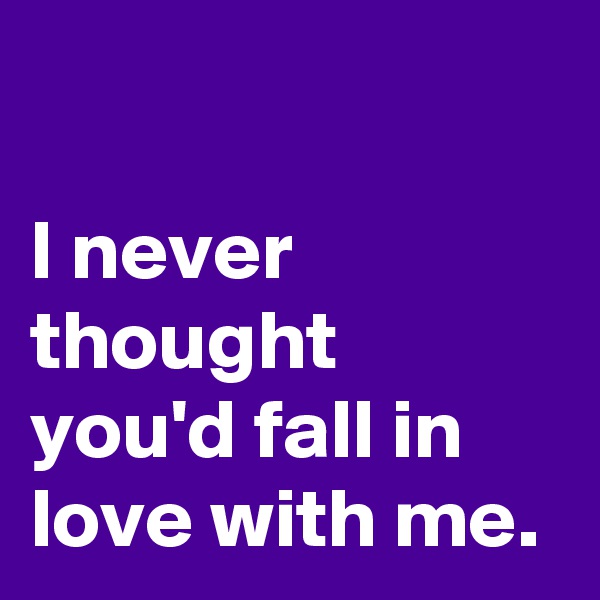 

I never 
thought 
you'd fall in love with me.