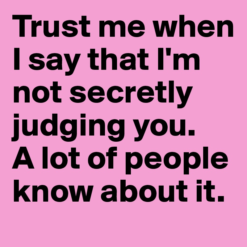 Trust me when I say that I'm not secretly judging you. 
A lot of people know about it.