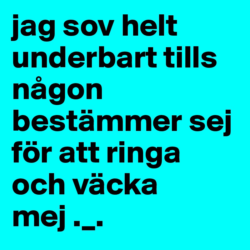 jag sov helt underbart tills någon bestämmer sej för att ringa och väcka mej ._.