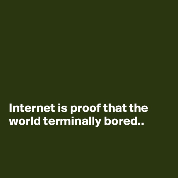 






Internet is proof that the world terminally bored..


