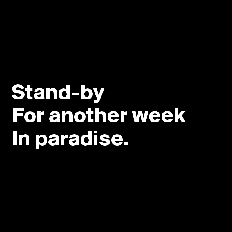 


Stand-by
For another week
In paradise.


