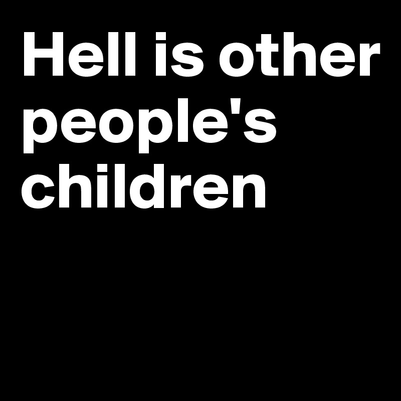 Hell is other people's 
children

